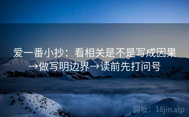 爱一番小抄：看相关是不是写成因果→做写明边界→读前先打问号