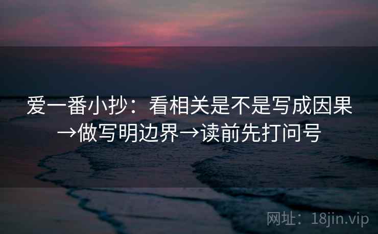 爱一番小抄：看相关是不是写成因果→做写明边界→读前先打问号