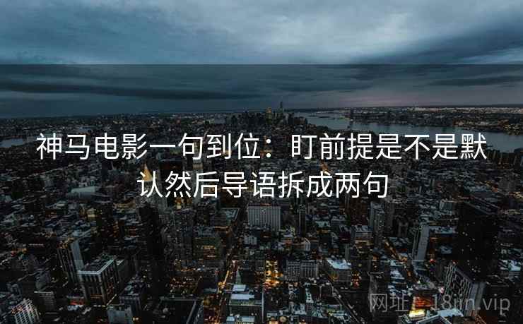 神马电影一句到位：盯前提是不是默认然后导语拆成两句