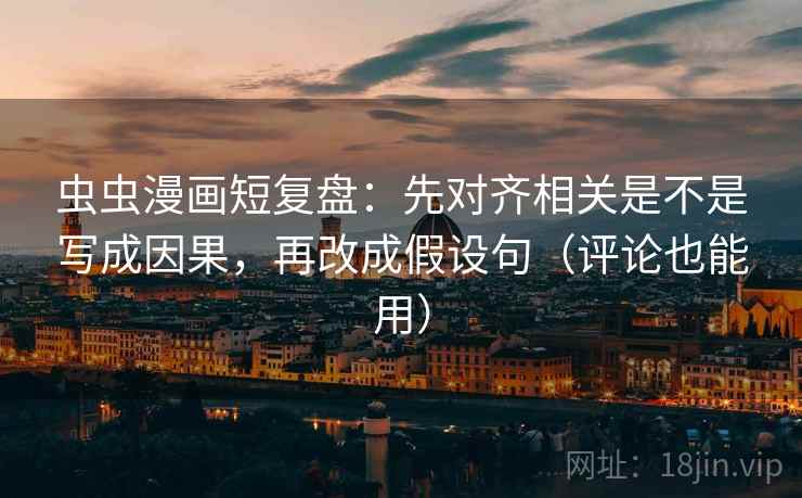 虫虫漫画短复盘：先对齐相关是不是写成因果，再改成假设句（评论也能用）