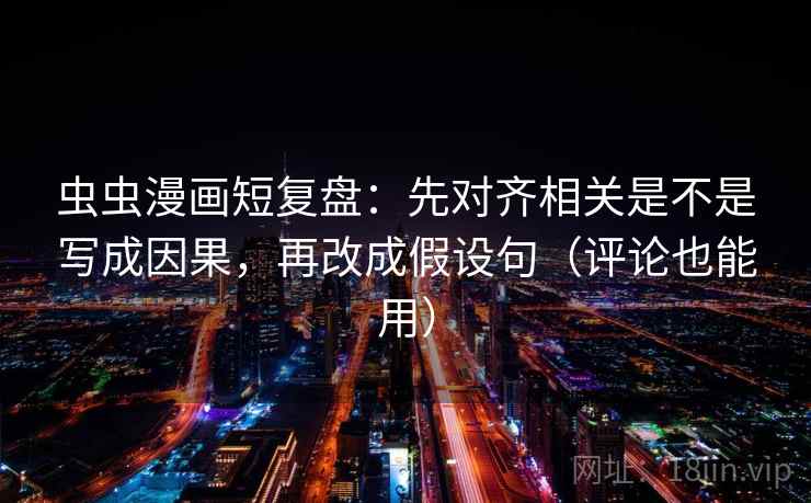 虫虫漫画短复盘：先对齐相关是不是写成因果，再改成假设句（评论也能用）