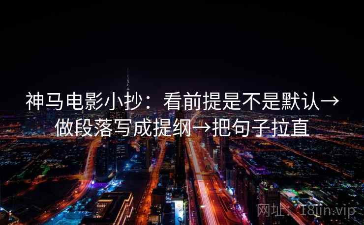 神马电影小抄：看前提是不是默认→做段落写成提纲→把句子拉直