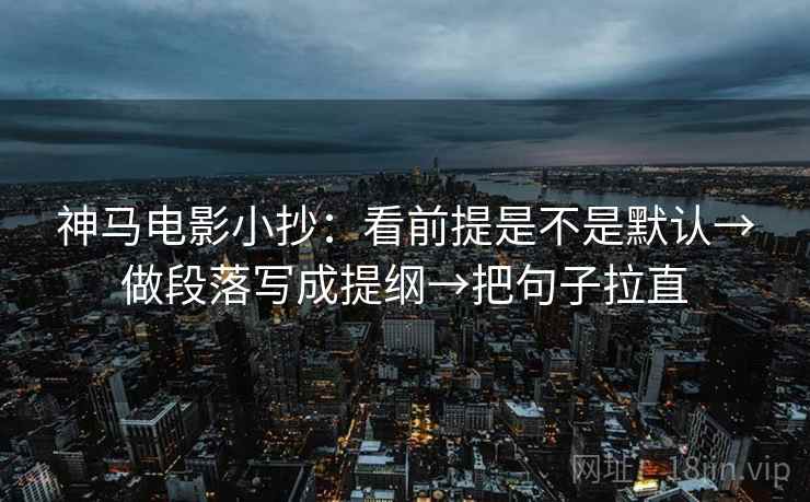 神马电影小抄:看前提是不是默认→做段落写成提纲→把句子拉直 神马电影小抄:看前提是不是默认→做段落写成提纲→把句子拉直
