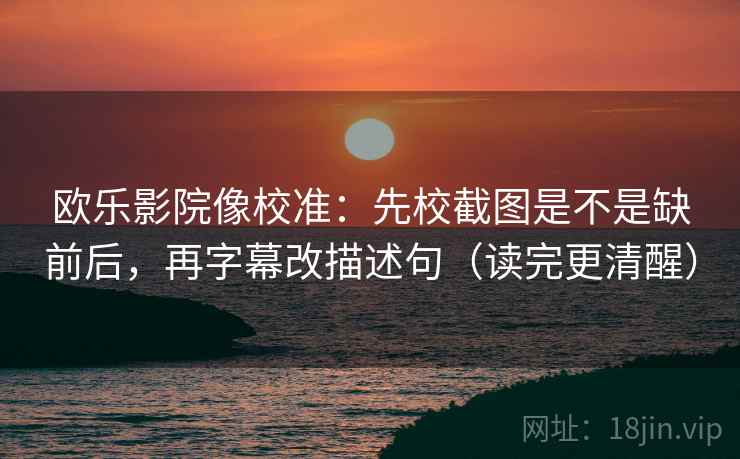 欧乐影院像校准：先校截图是不是缺前后，再字幕改描述句（读完更清醒）