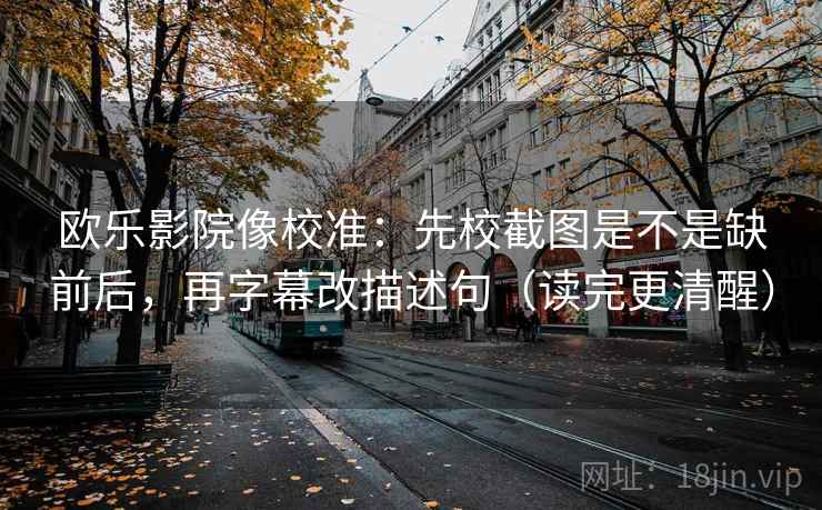 欧乐影院像校准:先校截图是不是缺前后,再字幕改描述句(读完更清醒) 欧乐影院像校准:先校截图是不是缺前后,再字幕改描述句(读完更清醒)