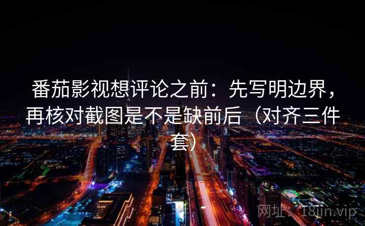 番茄影视想评论之前：先写明边界，再核对截图是不是缺前后（对齐三件套）