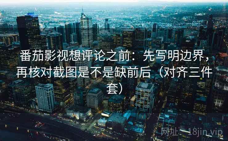 番茄影视想评论之前:先写明边界,再核对截图是不是缺前后(对齐三件套) 番茄影视想评论之前:先写明边界,再核对截图是不是缺前后(对齐三件套)