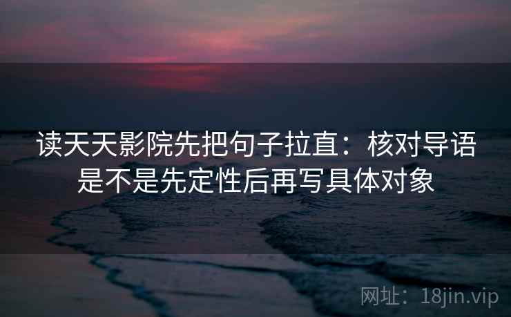 读天天影院先把句子拉直:核对导语是不是先定性后再写具体对象 读天天影院先把句子拉直:核对导语是不是先定性后再写具体对象