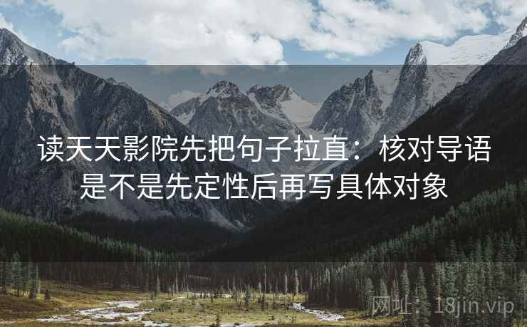 读天天影院先把句子拉直：核对导语是不是先定性后再写具体对象
