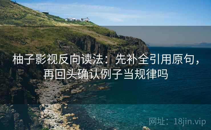 柚子影视反向读法：先补全引用原句，再回头确认例子当规律吗