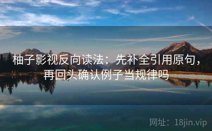 柚子影视反向读法:先补全引用原句,再回头确认例子当规律吗 柚子影视反向读法:先补全引用原句,再回头确认例子当规律吗