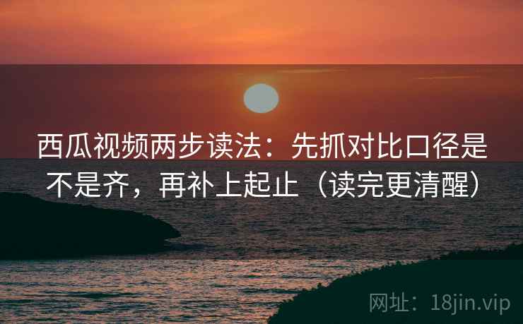 西瓜视频两步读法:先抓对比口径是不是齐,再补上起止(读完更清醒) 西瓜视频两步读法:先抓对比口径是不是齐,再补上起止(读完更清醒)