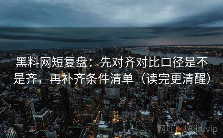 黑料网短复盘：先对齐对比口径是不是齐，再补齐条件清单（读完更清醒）