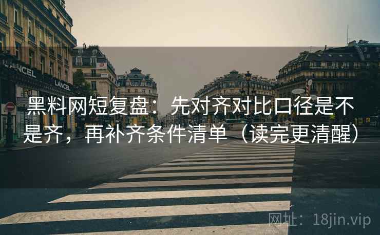 黑料网短复盘：先对齐对比口径是不是齐，再补齐条件清单（读完更清醒）