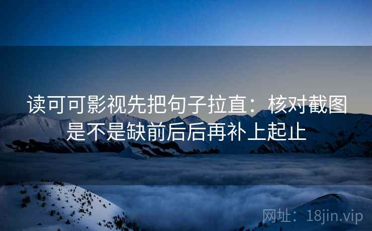 读可可影视先把句子拉直：核对截图是不是缺前后后再补上起止