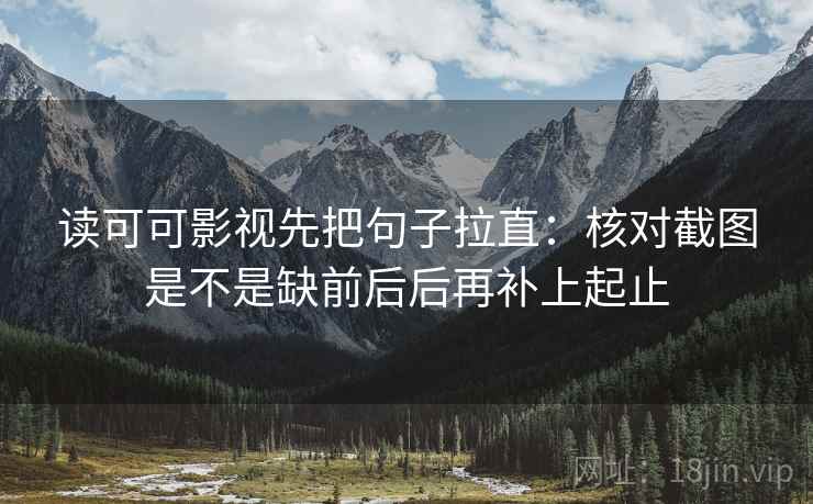 读可可影视先把句子拉直：核对截图是不是缺前后后再补上起止
