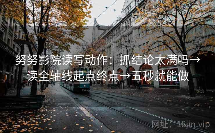 努努影院读写动作:抓结论太满吗→读全轴线起点终点→五秒就能做 努努影院读写动作:抓结论太满吗→读全轴线起点终点→五秒就能做