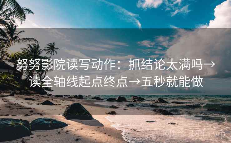 努努影院读写动作：抓结论太满吗→读全轴线起点终点→五秒就能做