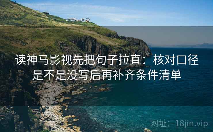 读神马影视先把句子拉直：核对口径是不是没写后再补齐条件清单