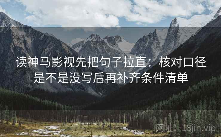读神马影视先把句子拉直:核对口径是不是没写后再补齐条件清单 读神马影视先把句子拉直:核对口径是不是没写后再补齐条件清单