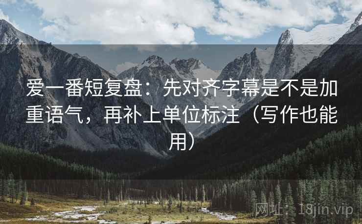 爱一番短复盘：先对齐字幕是不是加重语气，再补上单位标注（写作也能用）