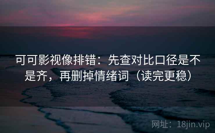 可可影视像排错：先查对比口径是不是齐，再删掉情绪词（读完更稳）