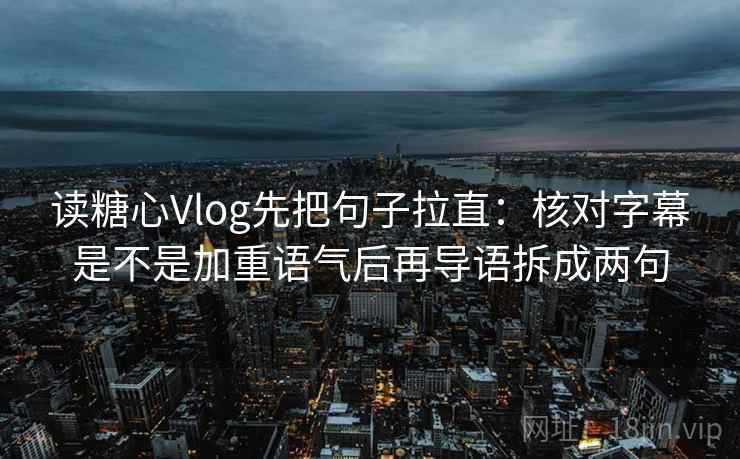 读糖心Vlog先把句子拉直:核对字幕是不是加重语气后再导语拆成两句 读糖心Vlog先把句子拉直:核对字幕是不是加重语气后再导语拆成两句