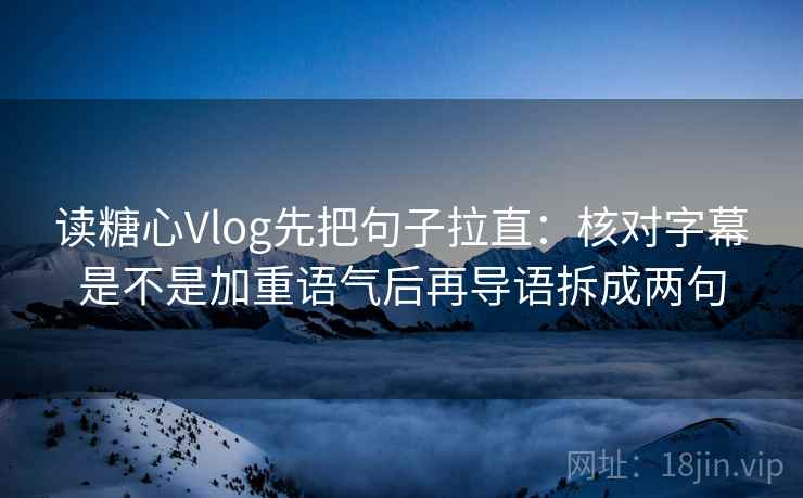 读糖心Vlog先把句子拉直：核对字幕是不是加重语气后再导语拆成两句