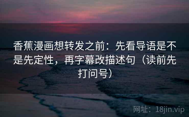 香蕉漫画想转发之前:先看导语是不是先定性,再字幕改描述句(读前先打问号) 香蕉漫画想转发之前:先看导语是不是先定性,再字幕改描述句(读前先打问号)