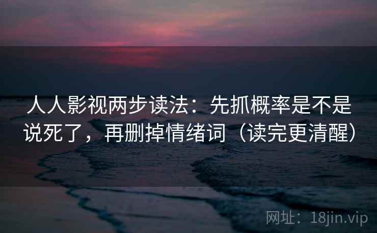 人人影视两步读法：先抓概率是不是说死了，再删掉情绪词（读完更清醒）