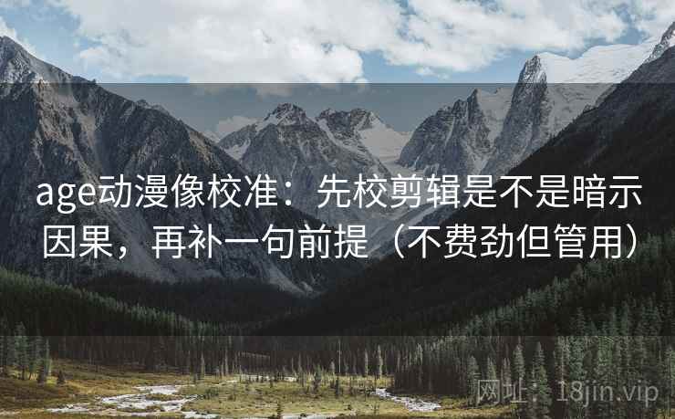 age动漫像校准:先校剪辑是不是暗示因果,再补一句前提(不费劲但管用) age动漫像校准:先校剪辑是不是暗示因果,再补一句前提(不费劲但管用)
