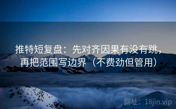 推特短复盘：先对齐因果有没有跳，再把范围写边界（不费劲但管用）