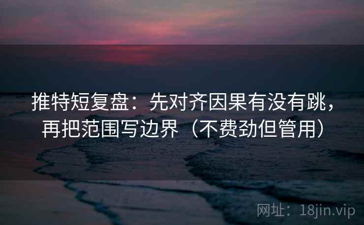 推特短复盘:先对齐因果有没有跳,再把范围写边界(不费劲但管用) 推特短复盘:先对齐因果有没有跳,再把范围写边界(不费劲但管用)
