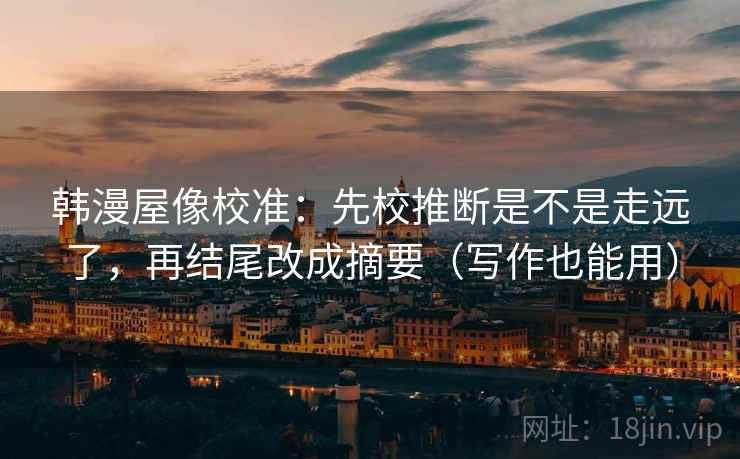 韩漫屋像校准：先校推断是不是走远了，再结尾改成摘要（写作也能用）