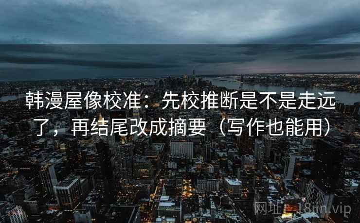 韩漫屋像校准：先校推断是不是走远了，再结尾改成摘要（写作也能用）