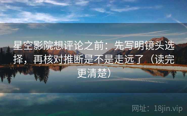 星空影院想评论之前：先写明镜头选择，再核对推断是不是走远了（读完更清楚）