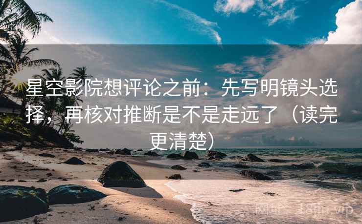 星空影院想评论之前：先写明镜头选择，再核对推断是不是走远了（读完更清楚）