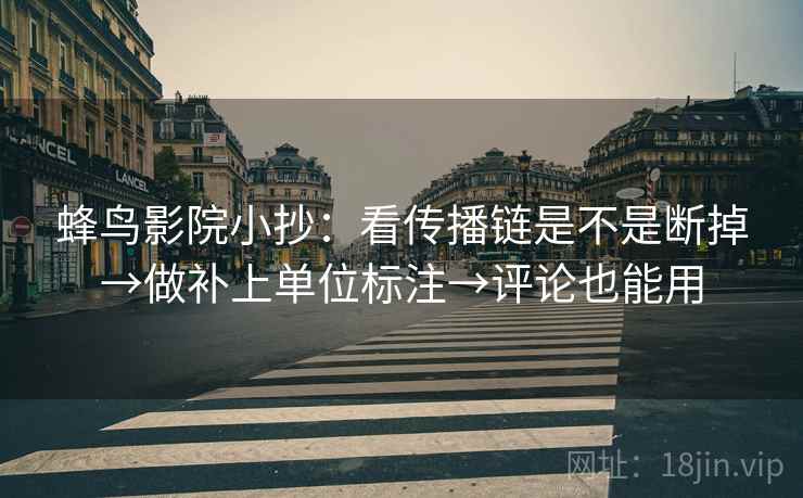 蜂鸟影院小抄：看传播链是不是断掉→做补上单位标注→评论也能用