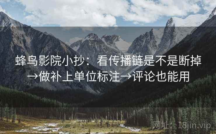 蜂鸟影院小抄：看传播链是不是断掉→做补上单位标注→评论也能用