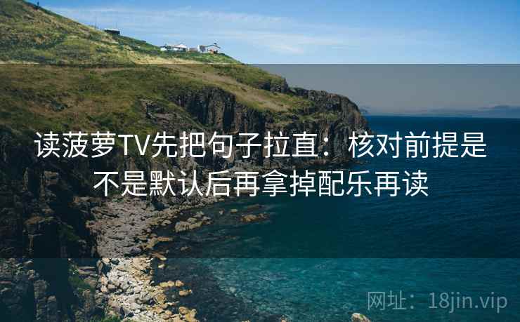 读菠萝TV先把句子拉直：核对前提是不是默认后再拿掉配乐再读