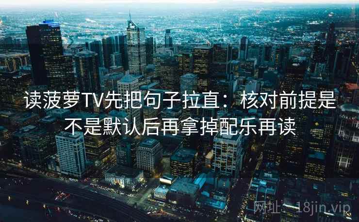 读菠萝TV先把句子拉直：核对前提是不是默认后再拿掉配乐再读