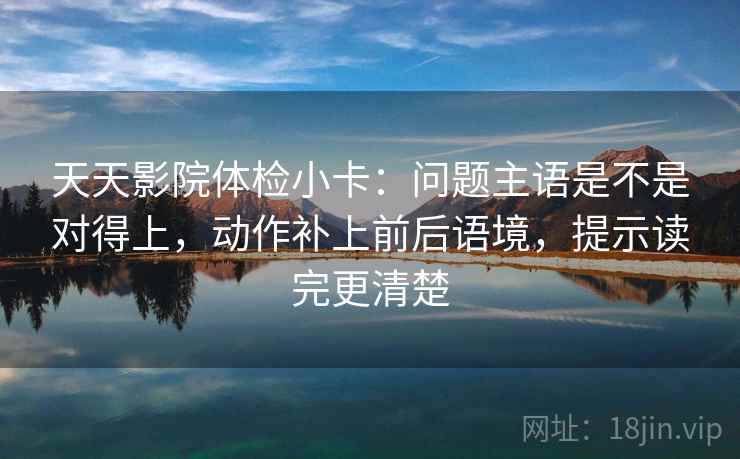 天天影院体检小卡:问题主语是不是对得上,动作补上前后语境,提示读完更清楚 天天影院体检小卡:问题主语是不是对得上,动作补上前后语境,提示读完更清楚