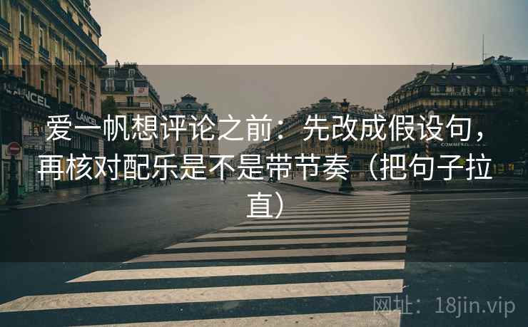 爱一帆想评论之前:先改成假设句,再核对配乐是不是带节奏(把句子拉直) 爱一帆想评论之前:先改成假设句,再核对配乐是不是带节奏(把句子拉直)