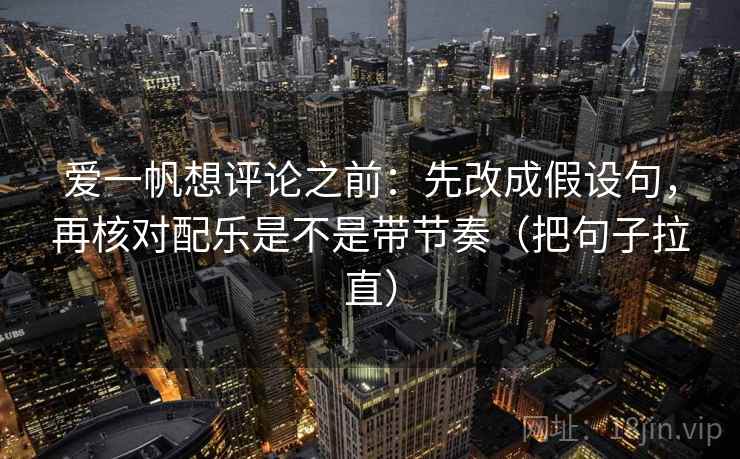 爱一帆想评论之前：先改成假设句，再核对配乐是不是带节奏（把句子拉直）