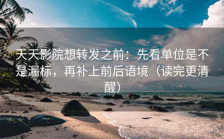 天天影院想转发之前：先看单位是不是漏标，再补上前后语境（读完更清醒）