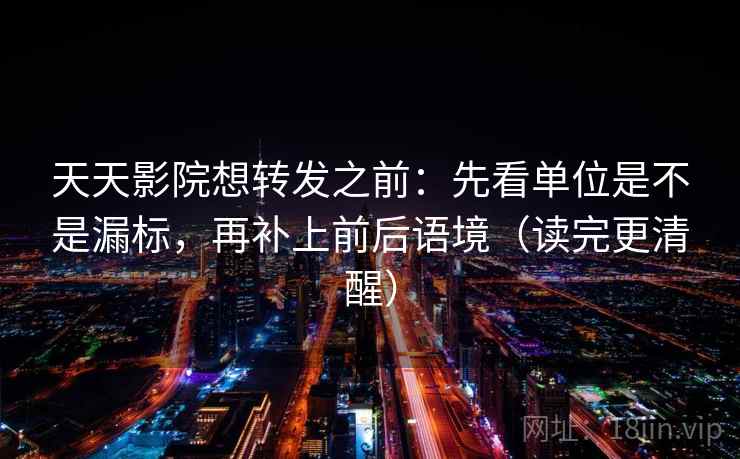 天天影院想转发之前：先看单位是不是漏标，再补上前后语境（读完更清醒）