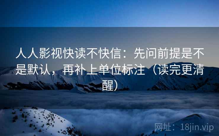 人人影视快读不快信：先问前提是不是默认，再补上单位标注（读完更清醒）