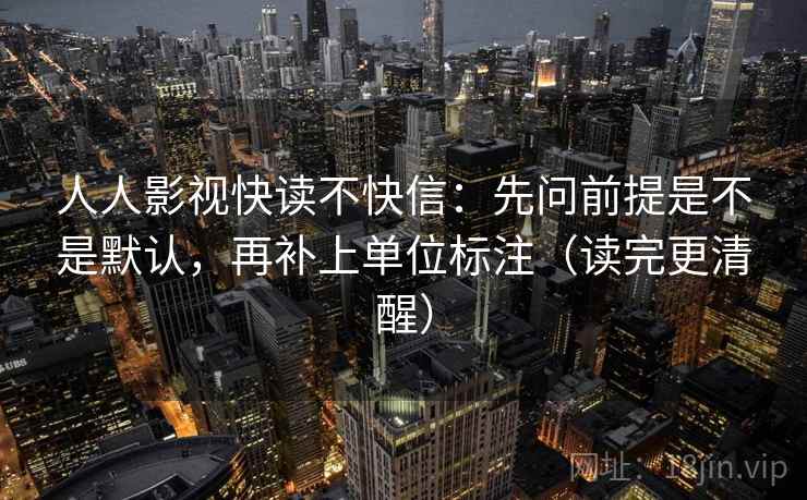 人人影视快读不快信:先问前提是不是默认,再补上单位标注(读完更清醒) 人人影视快读不快信:先问前提是不是默认,再补上单位标注(读完更清醒)