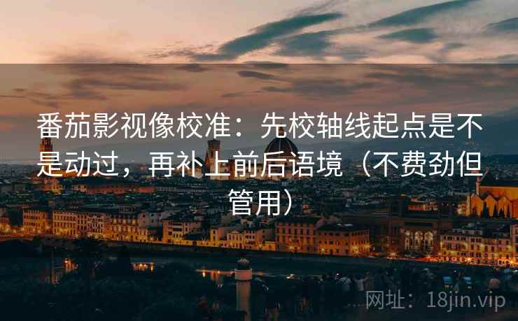 番茄影视像校准：先校轴线起点是不是动过，再补上前后语境（不费劲但管用）