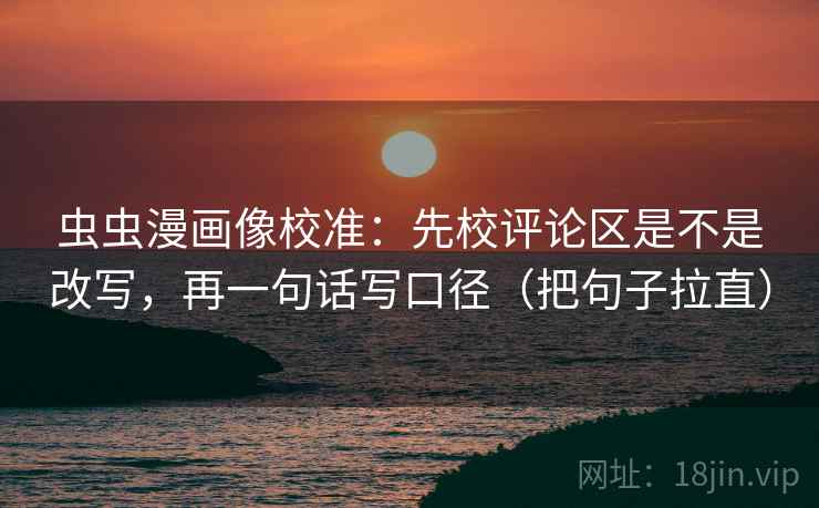 虫虫漫画像校准：先校评论区是不是改写，再一句话写口径（把句子拉直）